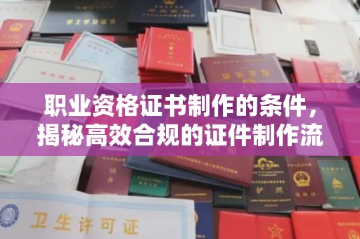马龙职业资格证书制作的条件，揭秘高效合规的证件制作流程